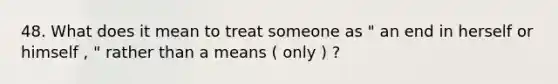 48. What does it mean to treat someone as " an end in herself or himself , " rather than a means ( only ) ?