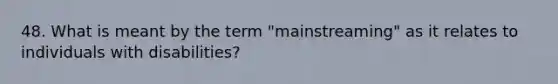 48. What is meant by the term "mainstreaming" as it relates to individuals with disabilities?