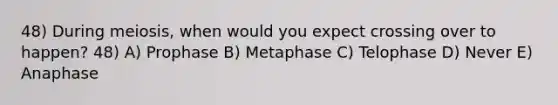 48) During meiosis, when would you expect crossing over to happen? 48) A) Prophase B) Metaphase C) Telophase D) Never E) Anaphase