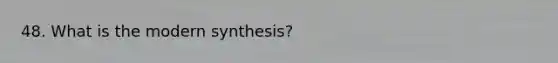 48. What is the modern synthesis?