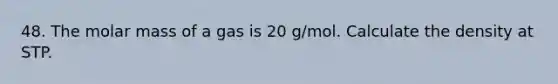 48. The molar mass of a gas is 20 g/mol. Calculate the density at STP.