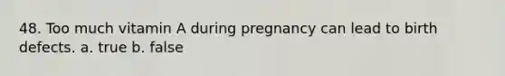 48. Too much vitamin A during pregnancy can lead to birth defects. a. true b. false