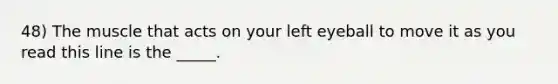 48) The muscle that acts on your left eyeball to move it as you read this line is the _____.