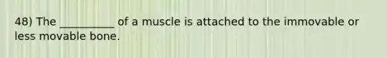 48) The __________ of a muscle is attached to the immovable or less movable bone.