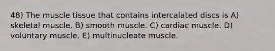 48) The <a href='https://www.questionai.com/knowledge/kMDq0yZc0j-muscle-tissue' class='anchor-knowledge'>muscle tissue</a> that contains intercalated discs is A) skeletal muscle. B) smooth muscle. C) cardiac muscle. D) voluntary muscle. E) multinucleate muscle.