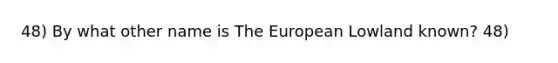 48) By what other name is The European Lowland known? 48)