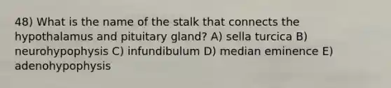 48) What is the name of the stalk that connects the hypothalamus and pituitary gland? A) sella turcica B) neurohypophysis C) infundibulum D) median eminence E) adenohypophysis