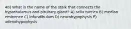 48) What is the name of the stalk that connects the hypothalamus and pituitary gland? A) sella turcica B) median eminence C) infundibulum D) neurohypophysis E) adenohypophysis