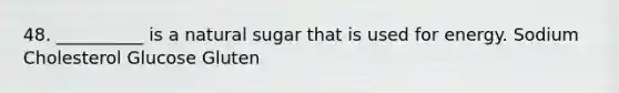 48. __________ is a natural sugar that is used for energy. Sodium Cholesterol Glucose Gluten