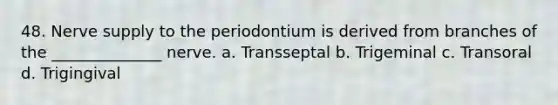 48. Nerve supply to the periodontium is derived from branches of the ______________ nerve. a. Transseptal b. Trigeminal c. Transoral d. Trigingival