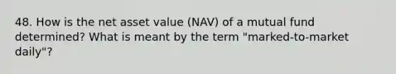 48. How is the net asset value (NAV) of a mutual fund determined? What is meant by the term "marked-to-market daily"?