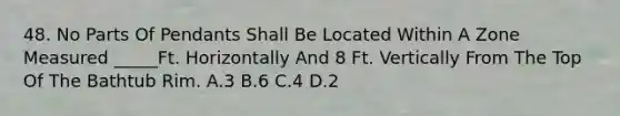 48. No Parts Of Pendants Shall Be Located Within A Zone Measured _____Ft. Horizontally And 8 Ft. Vertically From The Top Of The Bathtub Rim. A.3 B.6 C.4 D.2