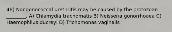 48) Nongonococcal urethritis may be caused by the protozoan ________. A) Chlamydia trachomatis B) Neisseria gonorrhoaea C) Haemophilus ducreyi D) Trichomonas vaginalis