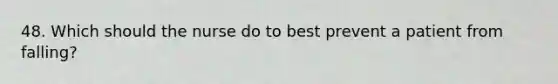48. Which should the nurse do to best prevent a patient from falling?