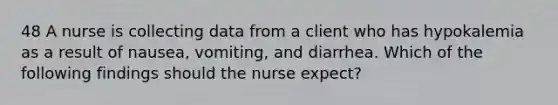 48 A nurse is collecting data from a client who has hypokalemia as a result of nausea, vomiting, and diarrhea. Which of the following findings should the nurse expect?