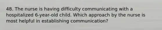 48. The nurse is having difficulty communicating with a hospitalized 6-year-old child. Which approach by the nurse is most helpful in establishing communication?