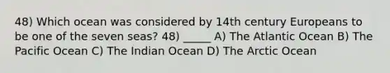 48) Which ocean was considered by 14th century Europeans to be one of the seven seas? 48) _____ A) The Atlantic Ocean B) The Pacific Ocean C) The Indian Ocean D) The Arctic Ocean