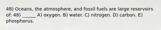 48) Oceans, the atmosphere, and fossil fuels are large reservoirs of: 48) ______ A) oxygen. B) water. C) nitrogen. D) carbon. E) phosphorus.