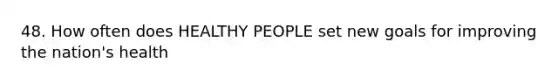 48. How often does HEALTHY PEOPLE set new goals for improving the nation's health