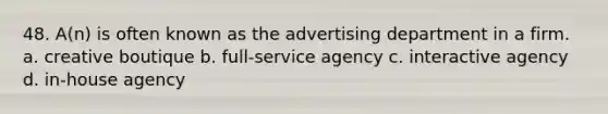 48. A(n) is often known as the advertising department in a firm. a. creative boutique b. full-service agency c. interactive agency d. in-house agency