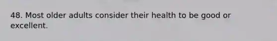 48. Most older adults consider their health to be good or excellent.