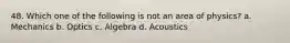 48. Which one of the following is not an area of physics? a. Mechanics b. Optics c. Algebra d. Acoustics