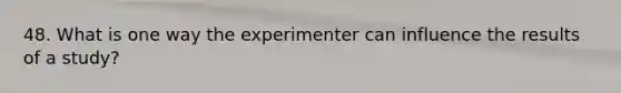 48. What is one way the experimenter can influence the results of a study?