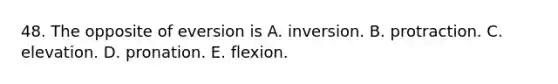 48. The opposite of eversion is A. inversion. B. protraction. C. elevation. D. pronation. E. flexion.