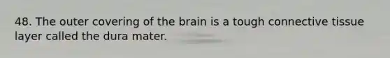 48. The outer covering of the brain is a tough connective tissue layer called the dura mater.