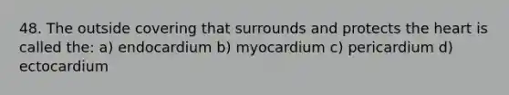 48. The outside covering that surrounds and protects the heart is called the: a) endocardium b) myocardium c) pericardium d) ectocardium