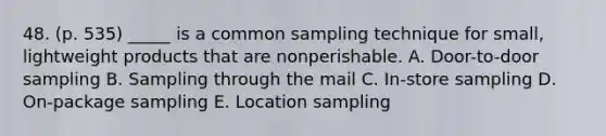 48. (p. 535) _____ is a common sampling technique for small, lightweight products that are nonperishable. A. Door-to-door sampling B. Sampling through the mail C. In-store sampling D. On-package sampling E. Location sampling