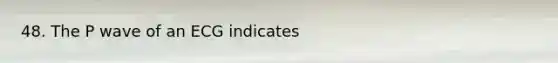48. The P wave of an ECG indicates