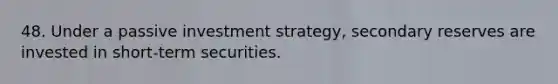 48. Under a passive investment strategy, secondary reserves are invested in short-term securities.