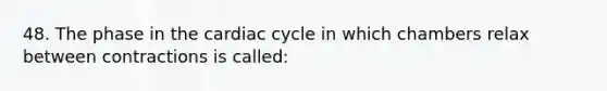 48. The phase in the cardiac cycle in which chambers relax between contractions is called: