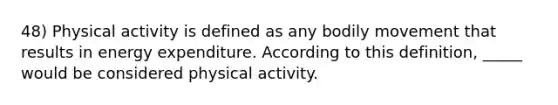 48) Physical activity is defined as any bodily movement that results in energy expenditure. According to this definition, _____ would be considered physical activity.