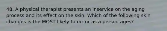 48. A physical therapist presents an inservice on the aging process and its effect on the skin. Which of the following skin changes is the MOST likely to occur as a person ages?