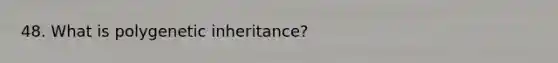 48. What is polygenetic inheritance?