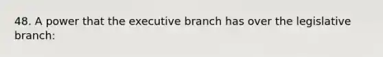 48. A power that the executive branch has over the legislative branch: