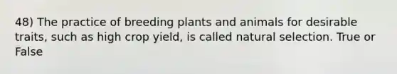 48) The practice of breeding plants and animals for desirable traits, such as high crop yield, is called natural selection. True or False