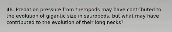 48. Predation pressure from theropods may have contributed to the evolution of gigantic size in sauropods, but what may have contributed to the evolution of their long necks?