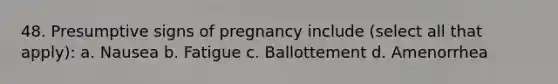 48. Presumptive signs of pregnancy include (select all that apply): a. Nausea b. Fatigue c. Ballottement d. Amenorrhea