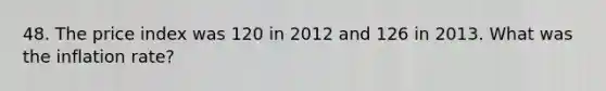 48. The price index was 120 in 2012 and 126 in 2013. What was the inflation rate?