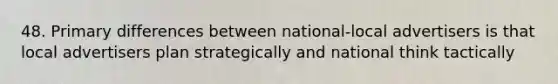 48. Primary differences between national-local advertisers is that local advertisers plan strategically and national think tactically