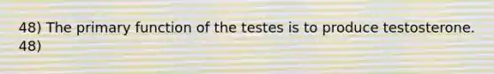 48) The primary function of the testes is to produce testosterone. 48)