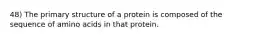 48) The primary structure of a protein is composed of the sequence of amino acids in that protein.