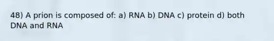 48) A prion is composed of: a) RNA b) DNA c) protein d) both DNA and RNA