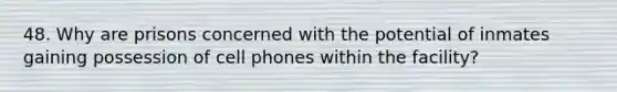 48. Why are prisons concerned with the potential of inmates gaining possession of cell phones within the facility?