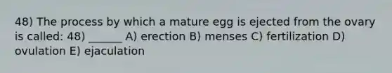 48) The process by which a mature egg is ejected from the ovary is called: 48) ______ A) erection B) menses C) fertilization D) ovulation E) ejaculation