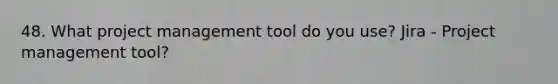 48. What project management tool do you use? Jira - Project management tool?