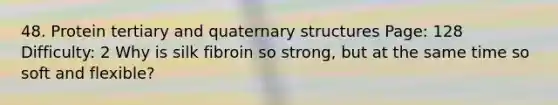 48. Protein tertiary and <a href='https://www.questionai.com/knowledge/kdDvdKgFDT-quaternary-structures' class='anchor-knowledge'>quaternary structures</a> Page: 128 Difficulty: 2 Why is silk fibroin so strong, but at the same time so soft and flexible?